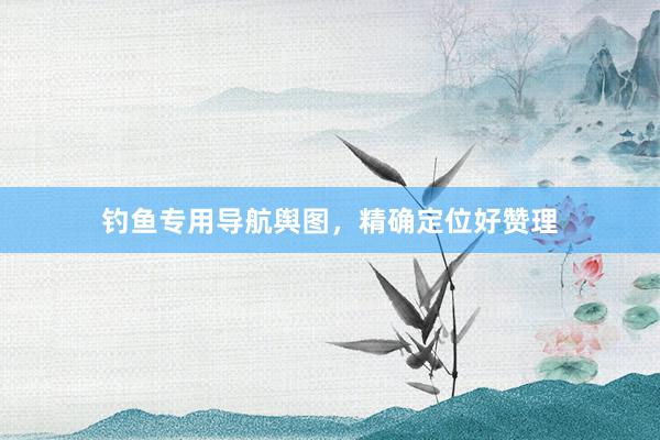 钓鱼专用导航舆图，精确定位好赞理