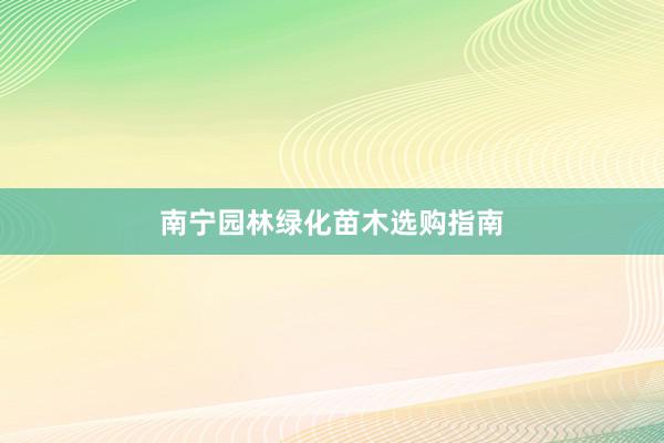南宁园林绿化苗木选购指南