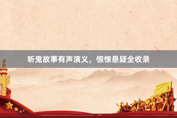听鬼故事有声演义，惊悚悬疑全收录